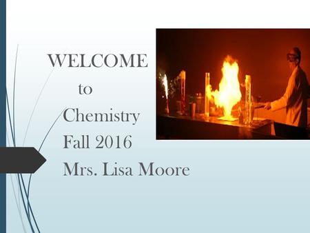 WELCOME to Chemistry Fall 2016 Mrs. Lisa Moore. Contact information      for.