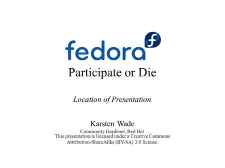 Participate or Die Location of Presentation Karsten Wade Community Gardener, Red Hat This presentation is licensed under a Creative Commons Attribution-ShareAlike.
