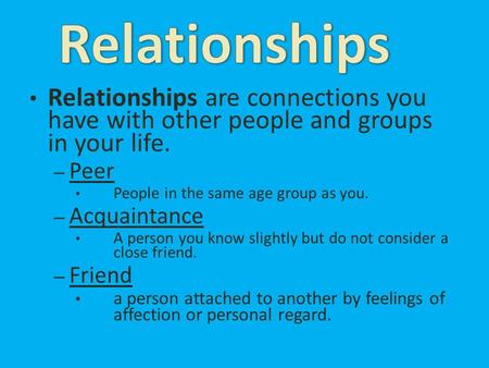 Relationships are connections you have with other people and groups in your life. – Peer People in the same age group as you. – Acquaintance A person you.