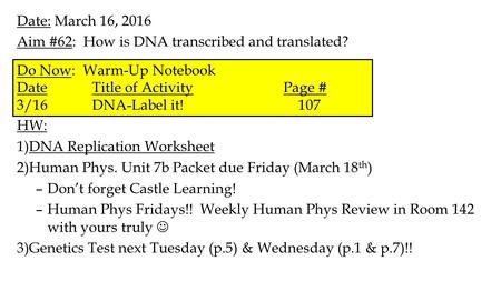 Date: March 16, 2016 Aim #62: How is DNA transcribed and translated? HW: 1)DNA Replication Worksheet 2)Human Phys. Unit 7b Packet due Friday (March 18.