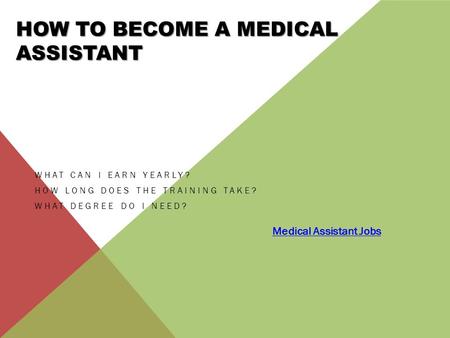 HOW TO BECOME A MEDICAL ASSISTANT WHAT CAN I EARN YEARLY? HOW LONG DOES THE TRAINING TAKE? WHAT DEGREE DO I NEED? Medical Assistant Jobs.
