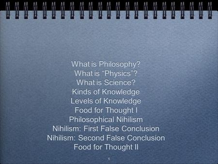 1 Natural Philosophy Physics Class Notes September 7, 2011 What is Philosophy? What is “Physics”? What is Science? Kinds of Knowledge Levels of Knowledge.