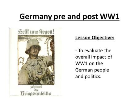 Germany pre and post WW1 Lesson Objective: - To evaluate the overall impact of WW1 on the German people and politics.