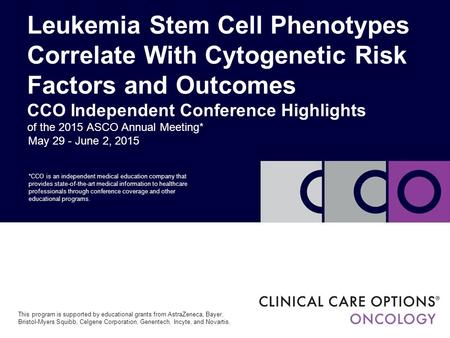 May 29 - June 2, 2015 Leukemia Stem Cell Phenotypes Correlate With Cytogenetic Risk Factors and Outcomes CCO Independent Conference Highlights of the 2015.