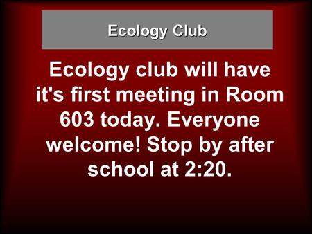 Ecology Club Ecology club will have it's first meeting in Room 603 today. Everyone welcome! Stop by after school at 2:20.