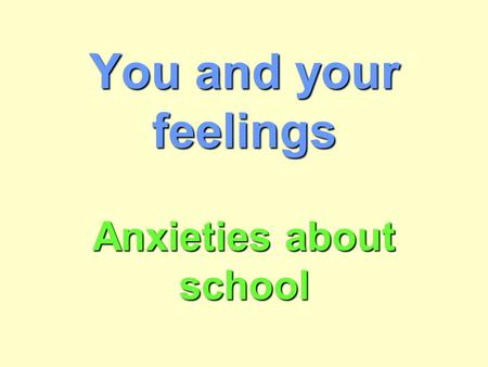 You and your feelings Anxieties about school. How did you feel on your first day of school? How do you feel about school now?