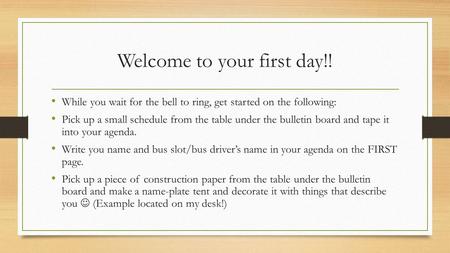 Welcome to your first day!! While you wait for the bell to ring, get started on the following: Pick up a small schedule from the table under the bulletin.