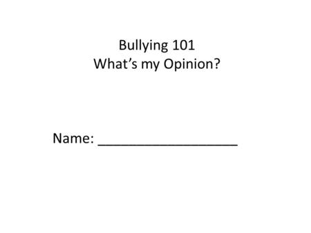 Bullying 101 What’s my Opinion? Name: __________________.