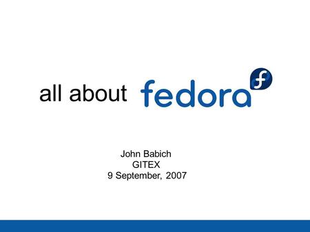 All about John Babich GITEX 9 September, 2007. WHAT is Fedora? WHO is Fedora? WHY does Fedora matter? HOW do you join the open source movement? [ what.