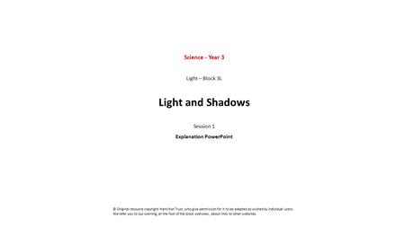 Science - Year 3 Light – Block 3L Light and Shadows Session 1 Explanation PowerPoint © Original resource copyright Hamilton Trust, who give permission.