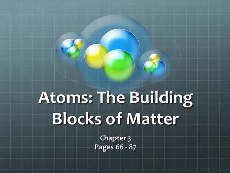 Atoms: The Building Blocks of Matter Chapter 3 Pages 66 - 87.