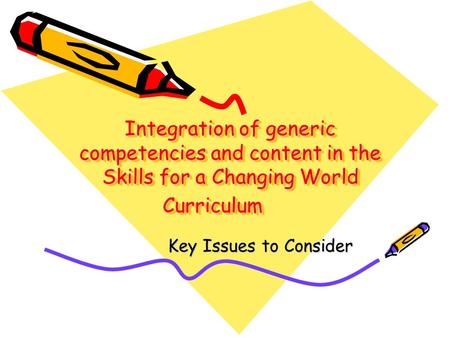 Integration of generic competencies and content in the Skills for a Changing World Curriculum Key Issues to Consider.