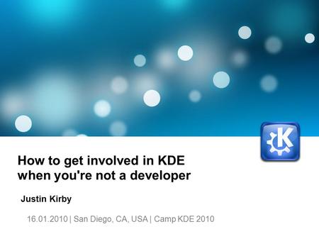 How to get involved in KDE when you're not a developer Justin Kirby 16.01.2010 | San Diego, CA, USA | Camp KDE 2010.