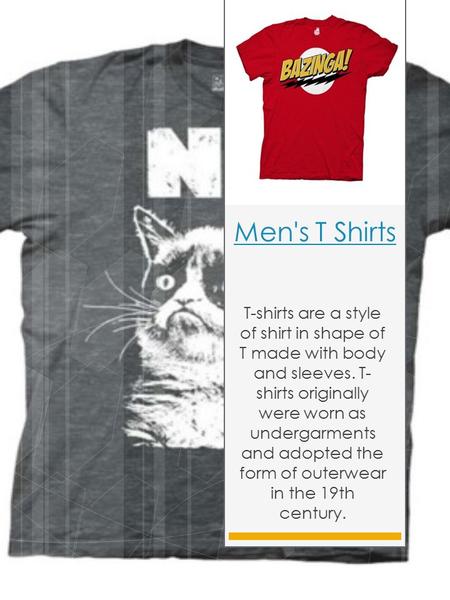 Men's T Shirts T-shirts are a style of shirt in shape of T made with body and sleeves. T- shirts originally were worn as undergarments and adopted the.