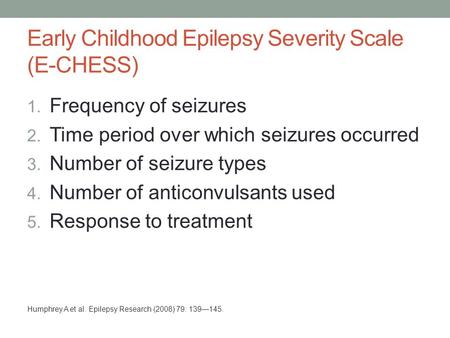 Early Childhood Epilepsy Severity Scale (E-CHESS) Humphrey A et al. Epilepsy Research (2008) 79: 139—145. 1. Frequency of seizures 2. Time period over.