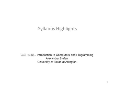 Syllabus Highlights CSE 1310 – Introduction to Computers and Programming Alexandra Stefan University of Texas at Arlington 1.