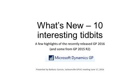 What’s New – 10 interesting tidbits A few highlights of the recently released GP 2016 (and some from GP 2015 R2) Presented by Barbara Gavron, Jacksonville.