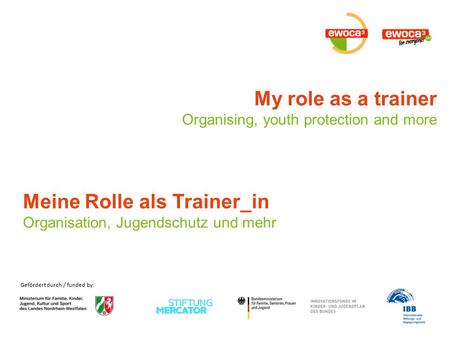 Gefördert durch / funded by: My role as a trainer Organising, youth protection and more Meine Rolle als Trainer_in Organisation, Jugendschutz und mehr.