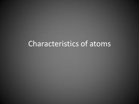 Characteristics of atoms. Key features of atoms All atoms are electrically neutral All atoms of the same element contain the same number of protons and.