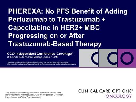 CCO Independent Conference Coverage* of the 2016 ASCO Annual Meeting, June 3-7, 2016 PHEREXA: No PFS Benefit of Adding Pertuzumab to Trastuzumab + Capecitabine.