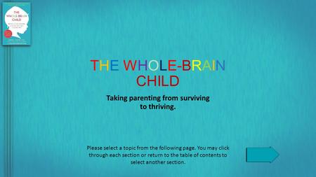 Taking parenting from surviving to thriving. THE WHOLE-BRAIN CHILD Please select a topic from the following page. You may click through each section or.