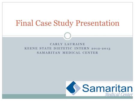 CARLY LAURAINE KEENE STATE DIETETIC INTERN 2012-2013 SAMARITAN MEDICAL CENTER Final Case Study Presentation.