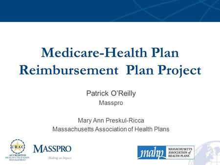 Medicare-Health Plan Reimbursement Plan Project Patrick O’Reilly Masspro Mary Ann Preskul-Ricca Massachusetts Association of Health Plans.