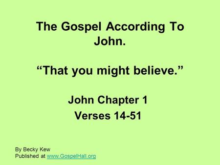 The Gospel According To John. “That you might believe.” John Chapter 1 Verses 14-51 By Becky Kew Published at