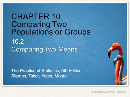 The Practice of Statistics, 5th Edition Starnes, Tabor, Yates, Moore Bedford Freeman Worth Publishers CHAPTER 10 Comparing Two Populations or Groups 10.2.