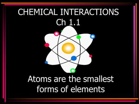 CHEMICAL INTERACTIONS Ch 1.1 Atoms are the smallest forms of elements.