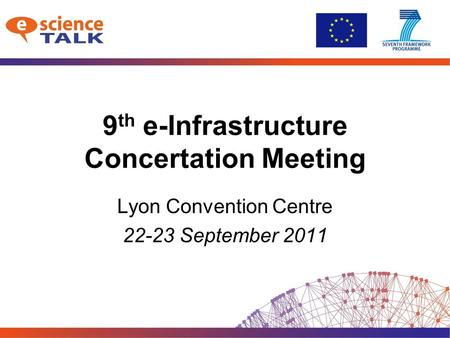 9 th e-Infrastructure Concertation Meeting Lyon Convention Centre 22-23 September 2011.