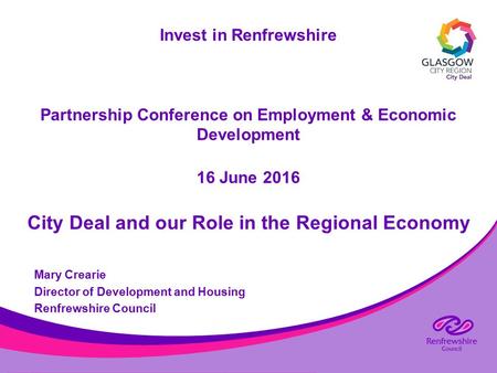 Invest in Renfrewshire Partnership Conference on Employment & Economic Development 16 June 2016 City Deal and our Role in the Regional Economy Mary Crearie.