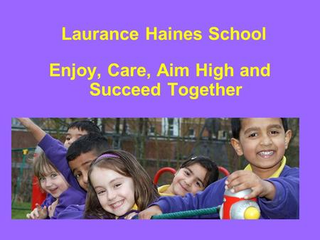 Laurance Haines School Enjoy, Care, Aim High and Succeed Together.