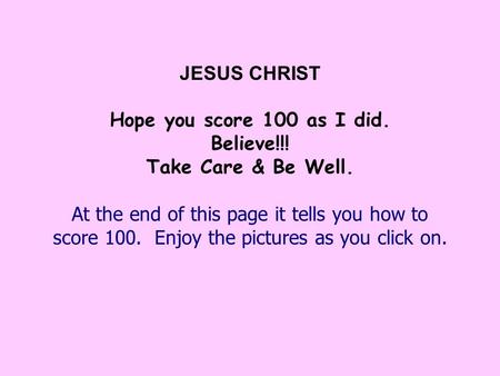 JESUS CHRIST Hope you score 100 as I did. Believe!!! Take Care & Be Well. At the end of this page it tells you how to score 100. Enjoy the pictures as.