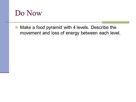 Do Now Make a food pyramid with 4 levels. Describe the movement and loss of energy between each level.