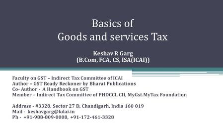 Basics of Goods and services Tax Keshav R Garg (B.Com, FCA, CS, ISA(ICAI)) Faculty on GST – Indirect Tax Committee of ICAI Author – GST Ready Reckoner.