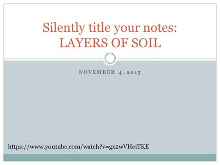 NOVEMBER 4, 2015 Silently title your notes: LAYERS OF SOIL https://www.youtube.com/watch?v=gx2wVHeiTKE.