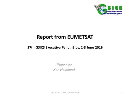 Report from EUMETSAT 17th GSICS Executive Panel, Biot, 2-3 June 2016 Presenter Ken Holmlund GSICS-EP-17, Biot, 2-3 June 20161.