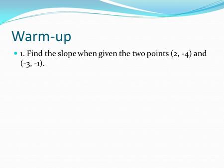 Warm-up 1. Find the slope when given the two points (2, -4) and (-3, -1).