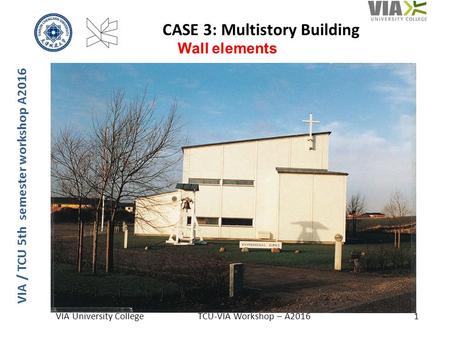 VIA / TCU 5th semester workshop A2016 CASE 3: Multistory Building VIA University CollegeTCU-VIA Workshop – A20161 Wall elements.