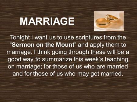 MARRIAGE Tonight I want us to use scriptures from the “Sermon on the Mount” and apply them to marriage. I think going through these will be a good way.