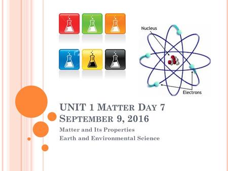 UNIT 1 M ATTER D AY 7 S EPTEMBER 9, 2016 Matter and Its Properties Earth and Environmental Science.