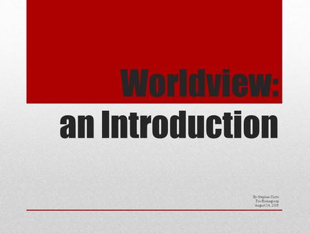 Worldview: an Introduction By Stephen Curto For Homegroup August 14, 2016.