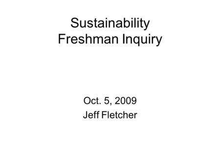 Sustainability Freshman Inquiry Oct. 5, 2009 Jeff Fletcher.
