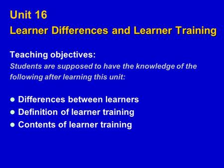 Unit 16 Learner Differences and Learner Training Teaching objectives: Students are supposed to have the knowledge of the following after learning this.