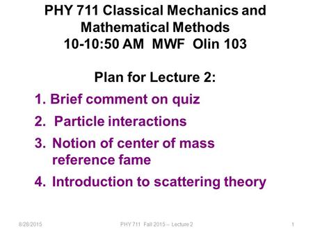 8/28/2015PHY 711 Fall 2015 -- Lecture 21 PHY 711 Classical Mechanics and Mathematical Methods 10-10:50 AM MWF Olin 103 Plan for Lecture 2: 1. Brief comment.
