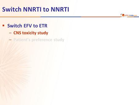 Switch NNRTI to NNRTI  Switch EFV to ETR –CNS toxicity study –Patient’s preference study.