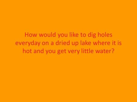 How would you like to dig holes everyday on a dried up lake where it is hot and you get very little water?