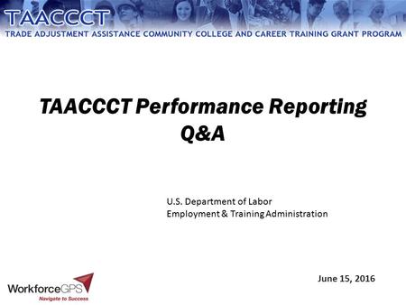 TAACCCT Performance Reporting Q&A June 15, 2016 U.S. Department of Labor Employment & Training Administration.