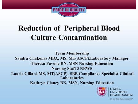 Reduction of Peripheral Blood Culture Contamination Team Membership Sandra Chakonas MBA, MS, MT(ASCP),Laboratory Manager Theresa Pavone RN, MSN Nursing.